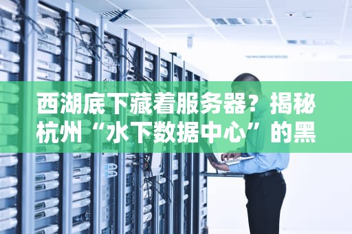 西湖底下藏着服务器？揭秘杭州“水下数据中心”的黑科技！