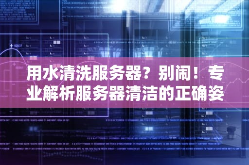 用水清洗服务器？别闹！专业解析服务器清洁的正确姿势