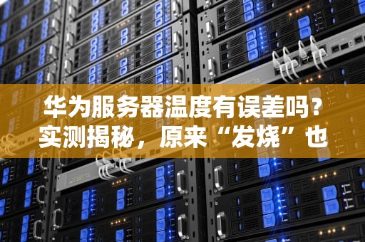 华为服务器温度有误差吗？实测揭秘，原来“发烧”也有套路！