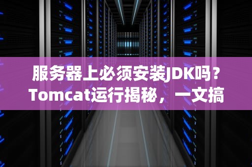 服务器上必须安装JDK吗？Tomcat运行揭秘，一文搞懂Java环境那些事儿！