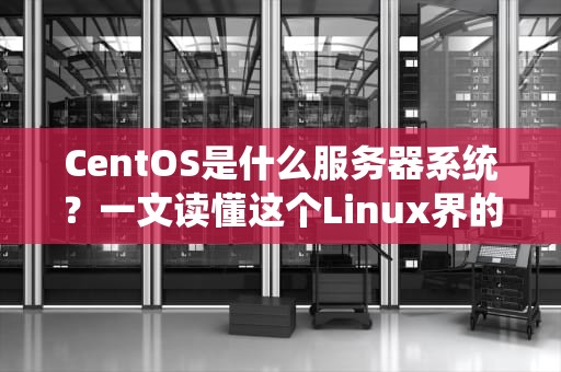CentOS是什么服务器系统？一文读懂这个Linux界的“老司机”
