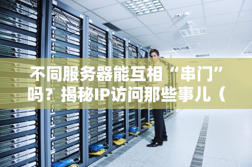 不同服务器能互相“串门”吗？揭秘IP访问那些事儿（附超实用测试案例）