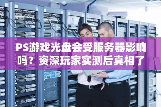 PS游戏光盘会受服务器影响吗？资深玩家实测后真相了！