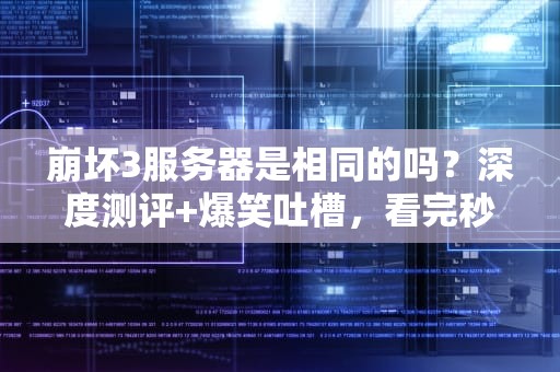 崩坏3服务器是相同的吗？深度测评+爆笑吐槽，看完秒懂！