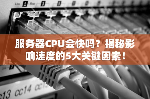 服务器CPU会快吗？揭秘影响速度的5大关键因素！
