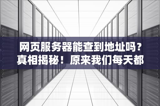 网页服务器能查到地址吗？真相揭秘！原来我们每天都在裸奔？