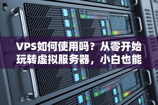 VPS如何使用吗？从零开始玩转虚拟服务器，小白也能变大神！