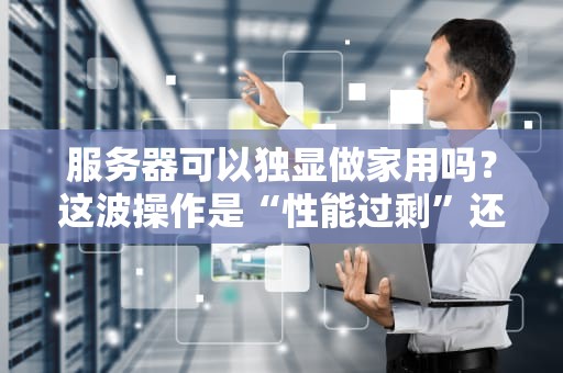 服务器可以独显做家用吗？这波操作是“性能过剩”还是“真香警告”？