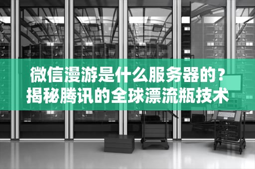 微信漫游是什么服务器的？揭秘腾讯的全球漂流瓶技术！