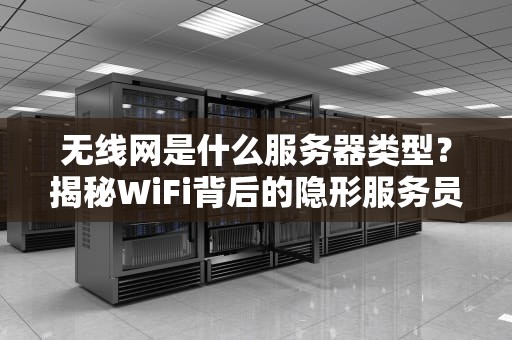 无线网是什么服务器类型？揭秘WiFi背后的隐形服务员！