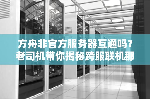 方舟非官方服务器互通吗？老司机带你揭秘跨服联机那些事儿！