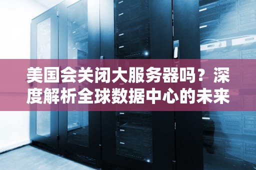 美国会关闭大服务器吗？深度解析全球数据中心的未来走向