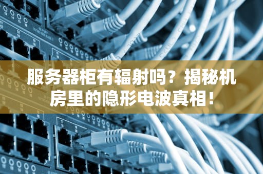 服务器柜有辐射吗？揭秘机房里的隐形电波真相！