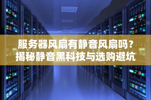 服务器风扇有静音风扇吗？揭秘静音黑科技与选购避坑指南！