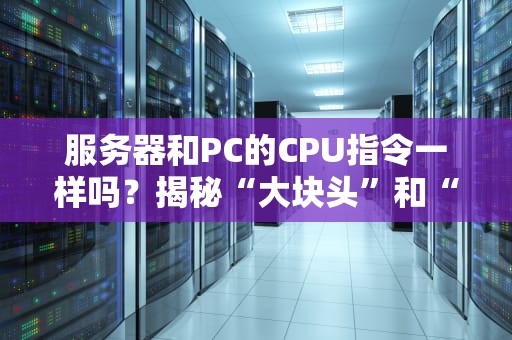 服务器和PC的CPU指令一样吗？揭秘“大块头”和“小机灵”的底层秘密！