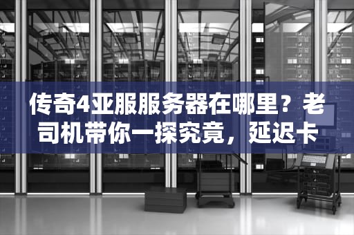 传奇4亚服服务器在哪里？老司机带你一探究竟，延迟卡顿说拜拜！