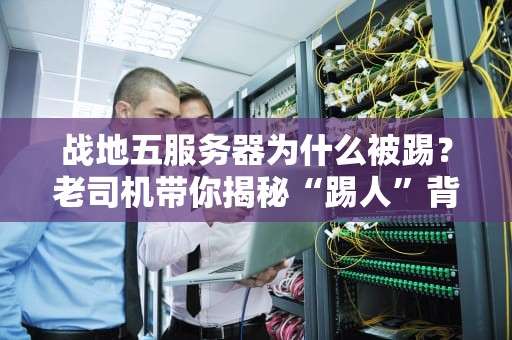 战地五服务器为什么被踢？老司机带你揭秘“踢人”背后的骚操作！