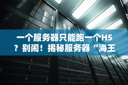 一个服务器只能跑一个H5？别闹！揭秘服务器“海王”潜质与骚操作
