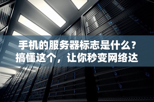 手机的服务器标志是什么？搞懂这个，让你秒变网络达人！