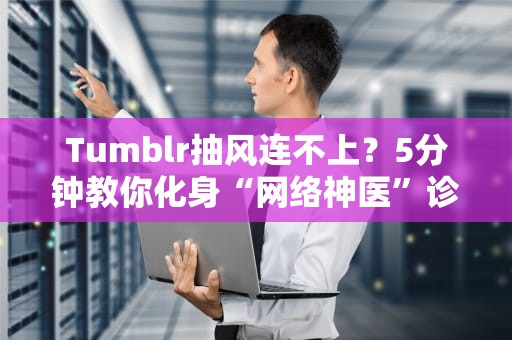 Tumblr抽风连不上？5分钟教你化身“网络神医”诊断服务器问题！