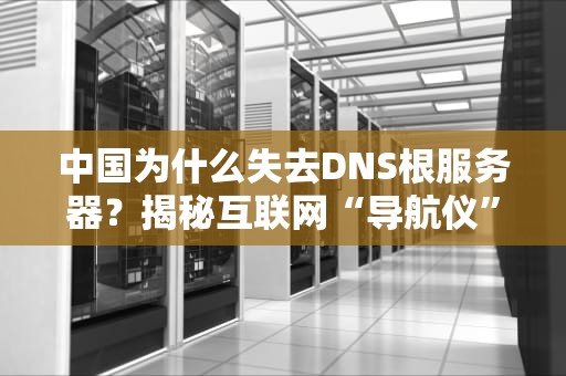 中国为什么失去DNS根服务器？揭秘互联网“导航仪”背后的博弈与未来