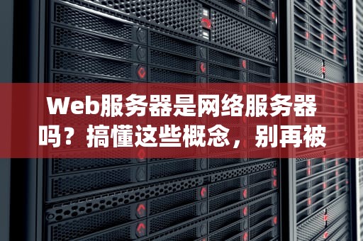 Web服务器是网络服务器吗？搞懂这些概念，别再被技术名词绕晕了！