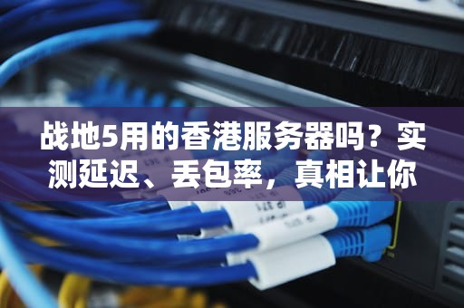战地5用的香港服务器吗？实测延迟、丢包率，真相让你笑出声！