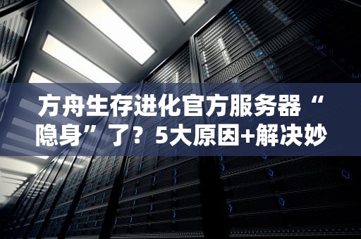 方舟生存进化官方服务器“隐身”了？5大原因+解决妙招，萌新必看！