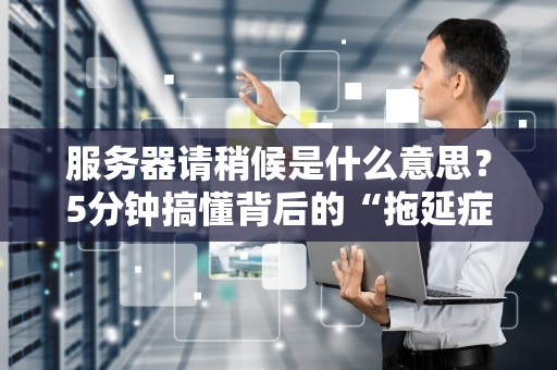 服务器请稍候是什么意思？5分钟搞懂背后的“拖延症”真相！