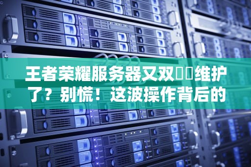 王者荣耀服务器又双叒叕维护了？别慌！这波操作背后的真相和骚操作全解析！