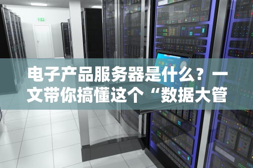 电子产品服务器是什么？一文带你搞懂这个“数据大管家”的硬核日常！