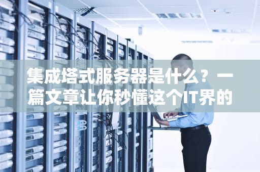 集成塔式服务器是什么？一篇文章让你秒懂这个IT界的变形金刚！