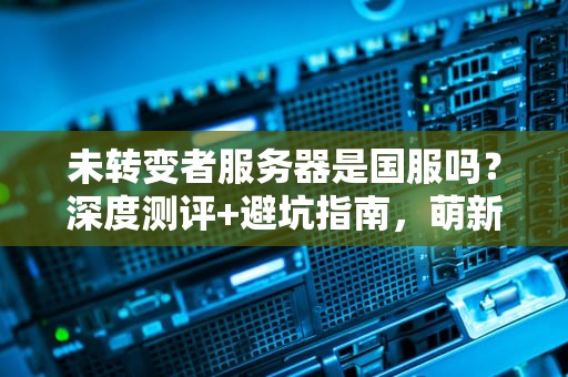 未转变者服务器是国服吗？深度测评+避坑指南，萌新必看！