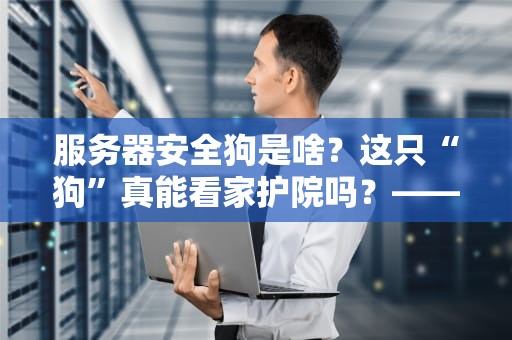 服务器安全狗是啥？这只“狗”真能看家护院吗？——全网最通俗的服务器安全防护指南