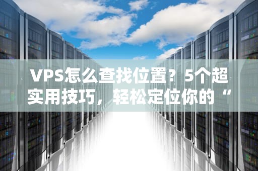 VPS怎么查找位置？5个超实用技巧，轻松定位你的“云老家”！