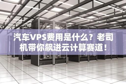 汽车VPS费用是什么？老司机带你飙进云计算赛道！