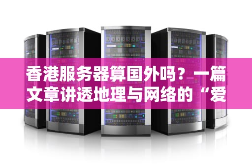 香港服务器算国外吗？一篇文章讲透地理与网络的“爱恨情仇”