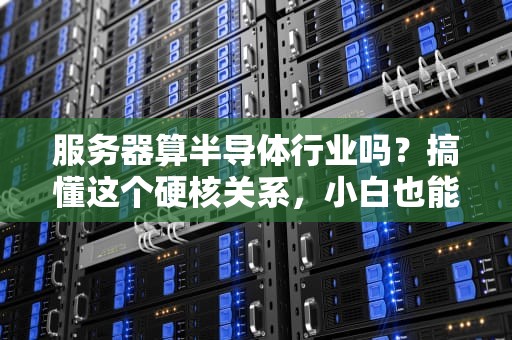 服务器算半导体行业吗？搞懂这个硬核关系，小白也能秒变专家！