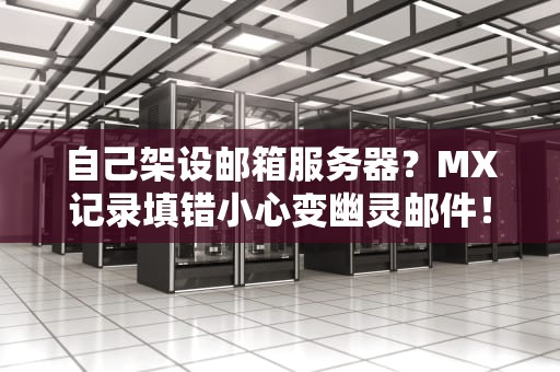 自己架设邮箱服务器？MX记录填错小心变幽灵邮件！技术宅手把手教学