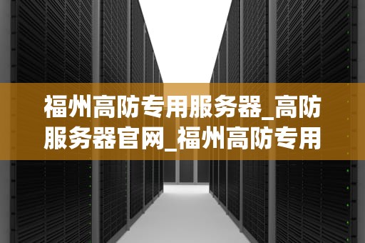 福州高防专用服务器_高防服务器官网_福州高防专用服务器的优势与应用