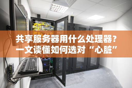 共享服务器用什么处理器？一文读懂如何选对“心脏”不踩坑！