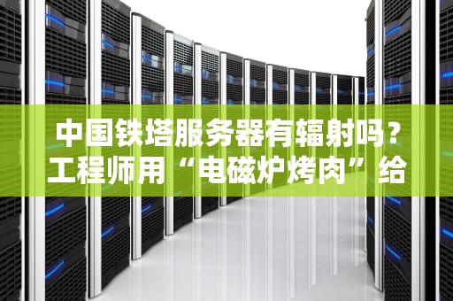 中国铁塔服务器有辐射吗？工程师用“电磁炉烤肉”给你讲明白！