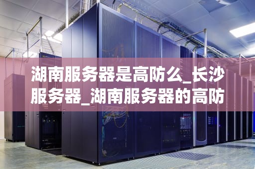 湖南服务器是高防么_长沙服务器_湖南服务器的高防能力分析
