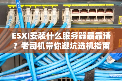 ESXI安装什么服务器最靠谱？老司机带你避坑选机指南！