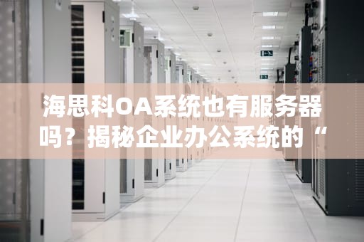 海思科OA系统也有服务器吗？揭秘企业办公系统的“隐形大脑”
