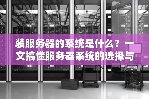 装服务器的系统是什么？一文搞懂服务器系统的选择与优化技巧！