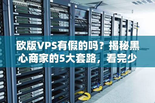 欧版VPS有假的吗？揭秘黑心商家的5大套路，看完少交智商税！