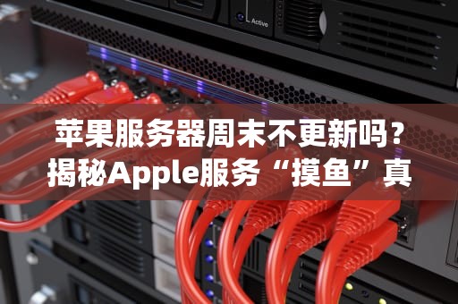 苹果服务器周末不更新吗？揭秘Apple服务“摸鱼”真相，附专业测评数据！