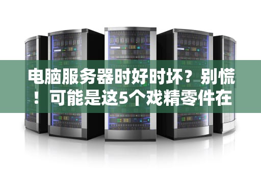 电脑服务器时好时坏？别慌！可能是这5个戏精零件在搞事情！