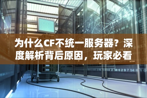 为什么CF不统一服务器？深度解析背后原因，玩家必看！